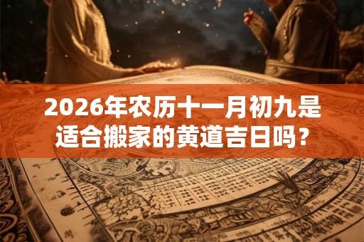 2026年农历十一月初九是适合搬家的黄道吉日吗？
