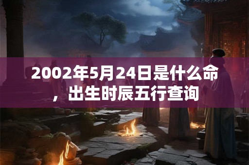 2002年5月24日是什么命,出生时辰五行查询 2002年5月24日是什么命,出生时辰五行查询