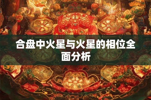 合盘中火星与火星的相位全面分析 合盘中火星与火星的相位全面分析