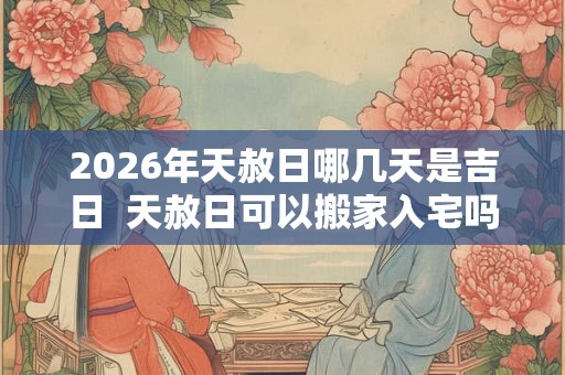 2026年天赦日哪几天是吉日 天赦日可以搬家入宅吗 2026年天赦日哪几天是吉日 天赦日可以搬家入宅吗