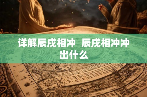详解辰戌相冲 辰戌相冲冲出什么 详解辰戌相冲 辰戌相冲冲出什么