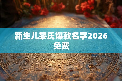 新生儿黎氏爆款名字2026免费