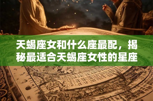 天蝎座女和什么座最配,揭秘最适合天蝎座女性的星座配对 天蝎座女和什么座最配,揭秘最适合天蝎座女性的星座配对