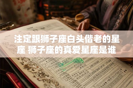 注定跟狮子座白头偕老的星座 狮子座的真爱星座是谁 注定跟狮子座白头偕老的星座 狮子座的真爱星座是谁