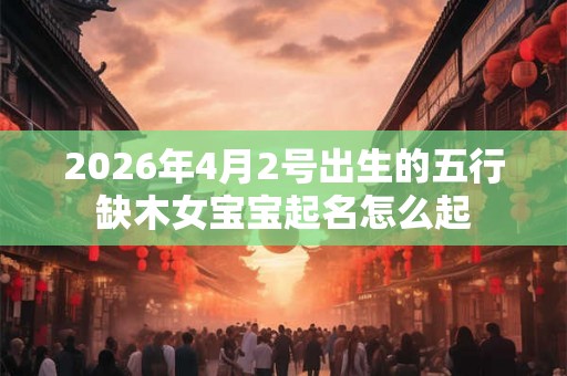 2026年4月2号出生的五行缺木女宝宝起名怎么起
