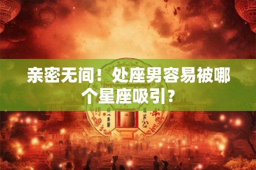 亲密无间！处座男容易被哪个星座吸引？