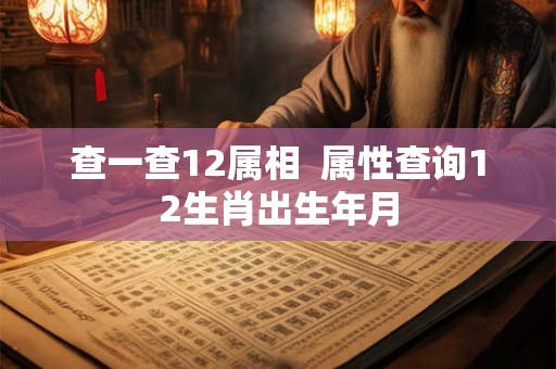 查一查12属相  属性查询12生肖出生年月
