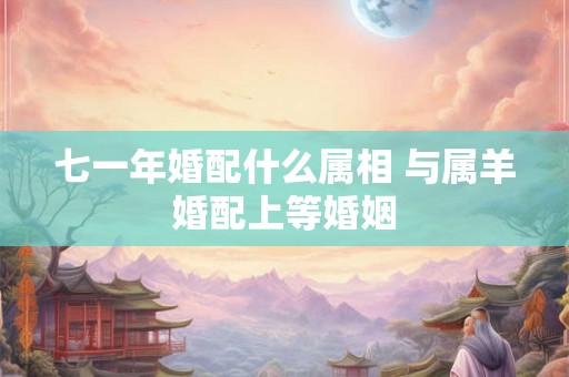 七一年婚配什么属相 与属羊婚配上等婚姻
