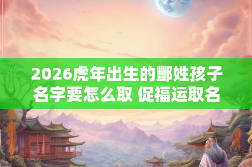 2026虎年出生的酆姓孩子名字要怎么取 促福运取名