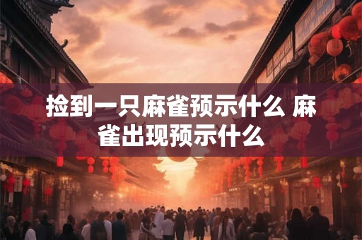 捡到一只麻雀预示什么 麻雀出现预示什么
