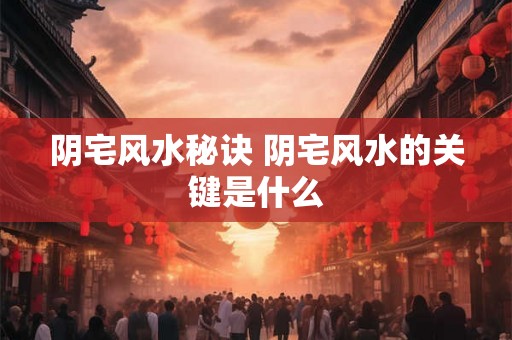 阴宅风水秘诀 阴宅风水的关键是什么
