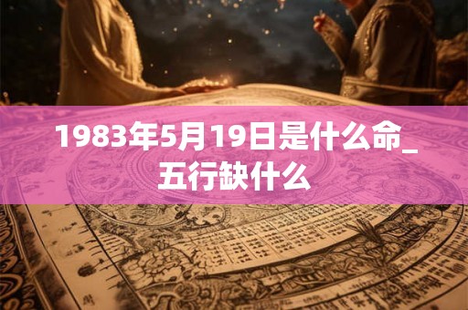 1983年5月19日是什么命_五行缺什么 1983年5月19日是什么命_五行缺什么