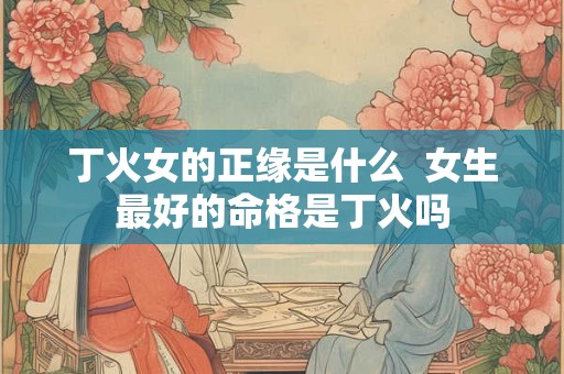 丁火女的正缘是什么  女生最好的命格是丁火吗