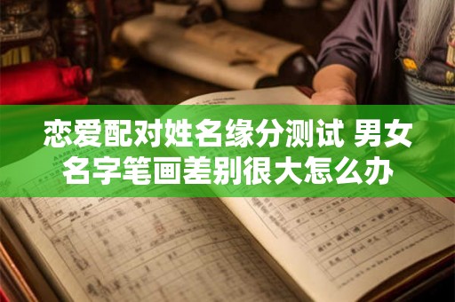 恋爱配对姓名缘分测试 男女名字笔画差别很大怎么办 恋爱配对姓名缘分测试 男女名字笔画差别很大怎么办