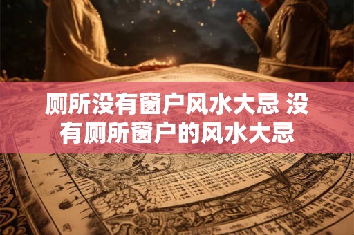 厕所没有窗户风水大忌 没有厕所窗户的风水大忌 厕所没有窗户风水大忌 没有厕所窗户的风水大忌