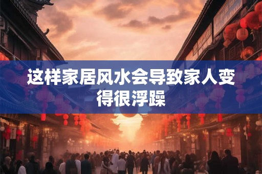 这样家居风水会导致家人变得很浮躁 这样家居风水会导致家人变得很浮躁