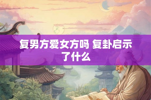 复男方爱女方吗 复卦启示了什么 复男方爱女方吗 复卦启示了什么