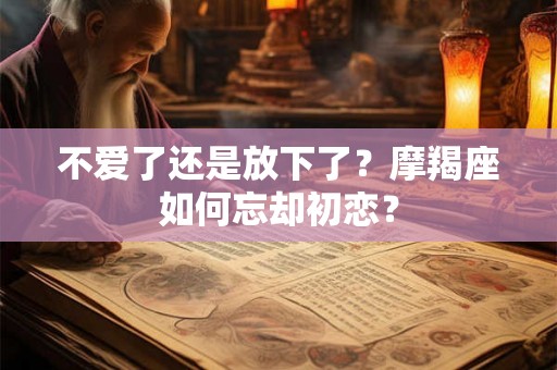不爱了还是放下了？摩羯座如何忘却初恋？