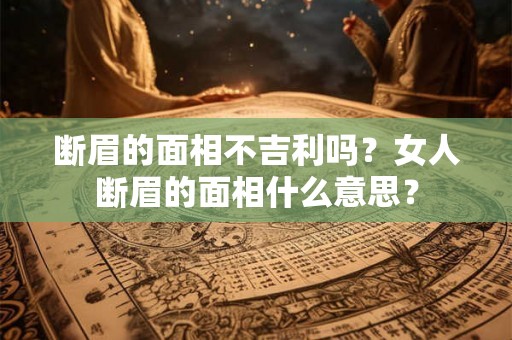 断眉的面相不吉利吗？女人断眉的面相什么意思？