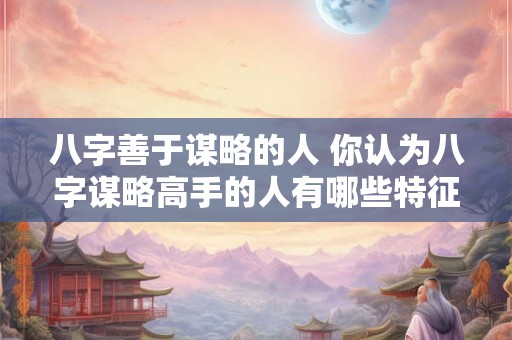 八字善于谋略的人 你认为八字谋略高手的人有哪些特征