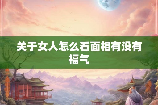 关于女人怎么看面相有没有福气 关于女人怎么看面相有没有福气