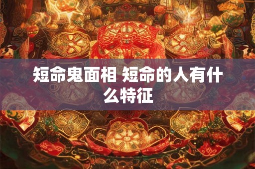 短命鬼面相 短命的人有什么特征
