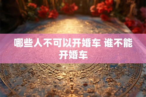 哪些人不可以开婚车 谁不能开婚车