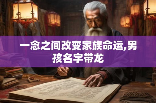 一念之间改变家族命运,男孩名字带龙