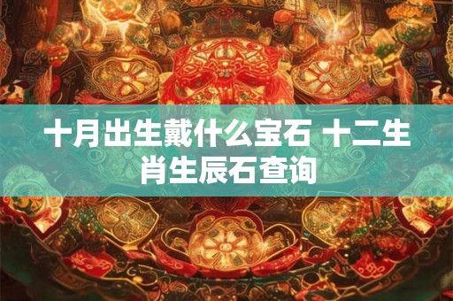 十月出生戴什么宝石 十二生肖生辰石查询 十月出生戴什么宝石 十二生肖生辰石查询