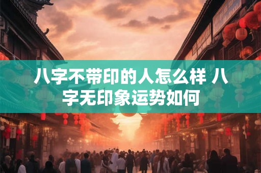 八字不带印的人怎么样 八字无印象运势如何