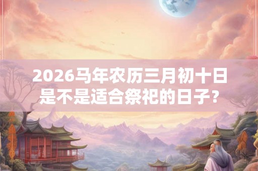 2026马年农历三月初十日是不是适合祭祀的日子？