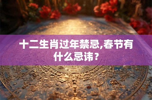 十二生肖过年禁忌,春节有什么忌讳？