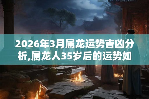 2026年3月属龙运势吉凶分析,属龙人35岁后的运势如何