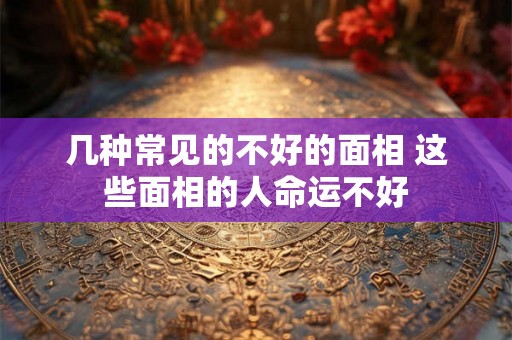 几种常见的不好的面相 这些面相的人命运不好