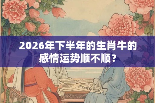 2026年下半年的生肖牛的感情运势顺不顺? 2026年下半年的生肖牛的感情运势顺不顺?