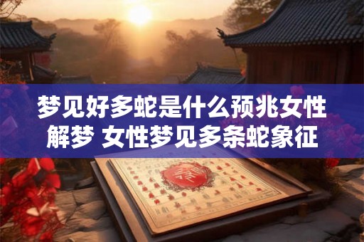 梦见好多蛇是什么预兆女性解梦 女性梦见多条蛇象征什么