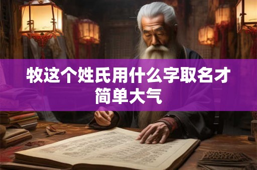 牧这个姓氏用什么字取名才简单大气 牧这个姓氏用什么字取名才简单大气