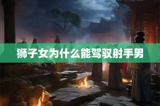 狮子女为什么能驾驭射手男