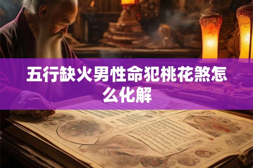 五行缺火男性命犯桃花煞怎么化解