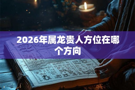 2026年属龙贵人方位在哪个方向