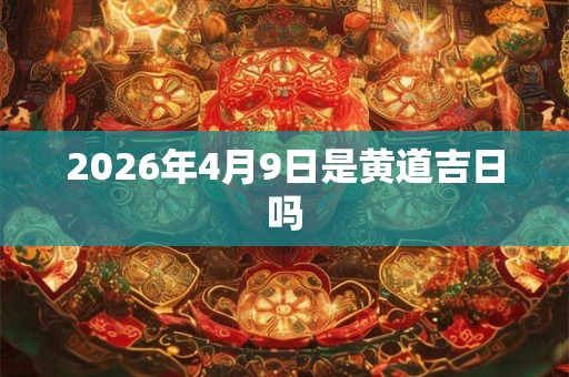 2026年4月9日是黄道吉日吗