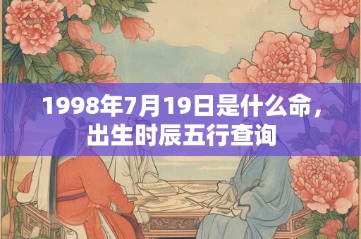 1998年7月19日是什么命，出生时辰五行查询