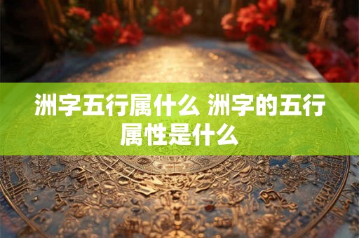 洲字五行属什么 洲字的五行属性是什么