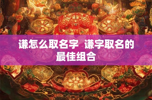 谦怎么取名字  谦字取名的最佳组合