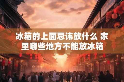 冰箱的上面忌讳放什么 家里哪些地方不能放冰箱