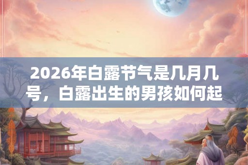 2026年白露节气是几月几号，白露出生的男孩如何起名字