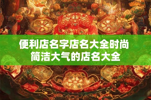 便利店名字店名大全时尚 简洁大气的店名大全 便利店名字店名大全时尚 简洁大气的店名大全