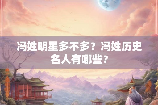 冯姓明星多不多？冯姓历史名人有哪些？