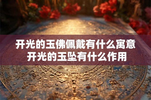 开光的玉佛佩戴有什么寓意 开光的玉坠有什么作用