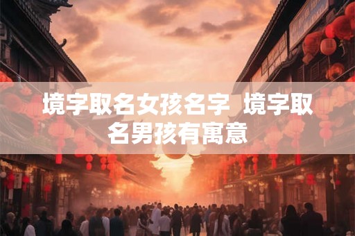 境字取名女孩名字  境字取名男孩有寓意
